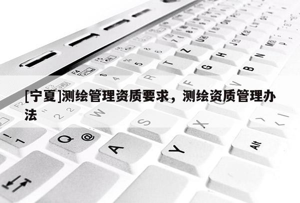 [宁夏]测绘管理资质要求，测绘资质管理办法