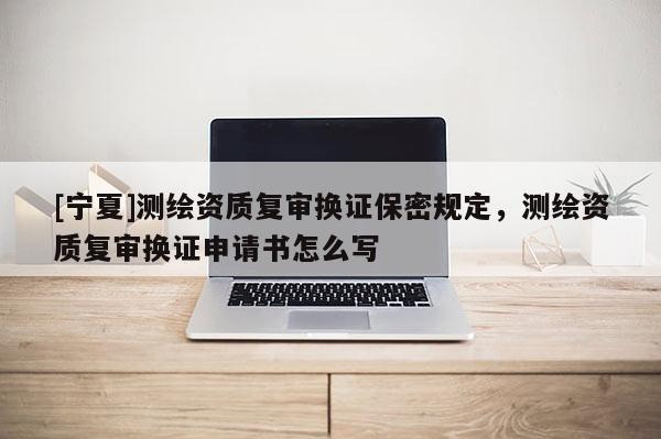 [宁夏]测绘资质复审换证保密规定，测绘资质复审换证申请书怎么写