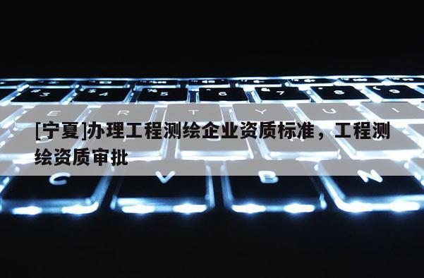 [宁夏]办理工程测绘企业资质标准，工程测绘资质审批