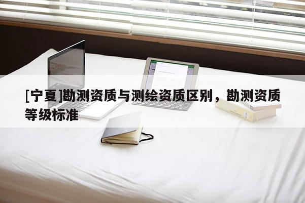 [宁夏]勘测资质与测绘资质区别，勘测资质等级标准