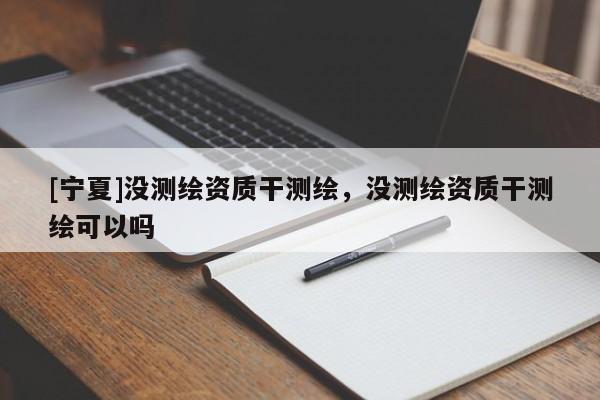 [宁夏]没测绘资质干测绘，没测绘资质干测绘可以吗