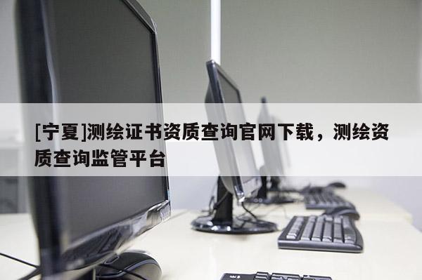 [宁夏]测绘证书资质查询官网下载，测绘资质查询监管平台