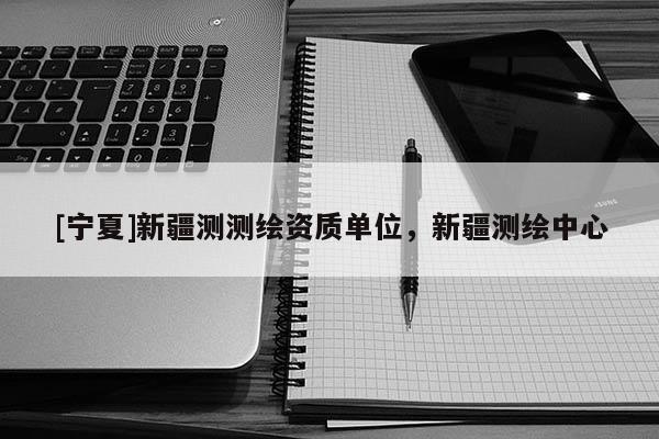 [宁夏]新疆测测绘资质单位，新疆测绘中心