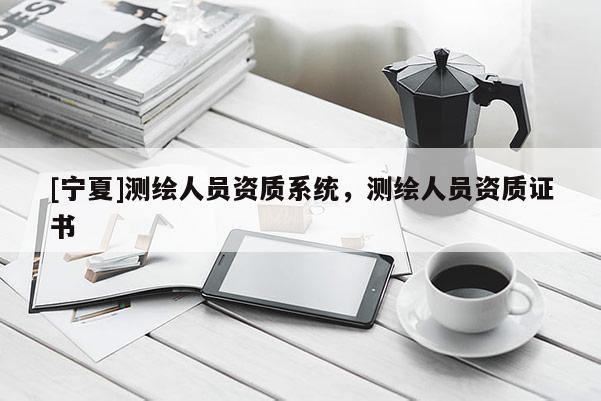 [宁夏]测绘人员资质系统，测绘人员资质证书