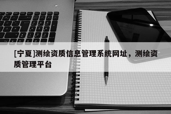 [宁夏]测绘资质信息管理系统网址，测绘资质管理平台