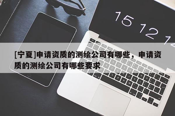 [宁夏]申请资质的测绘公司有哪些，申请资质的测绘公司有哪些要求