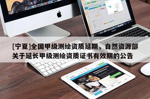 [宁夏]全国甲级测绘资质延期，自然资源部关于延长甲级测绘资质证书有效期的公告