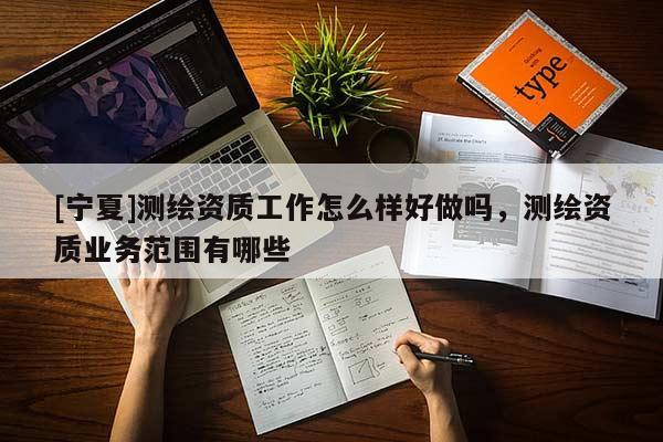 [宁夏]测绘资质工作怎么样好做吗，测绘资质业务范围有哪些
