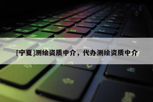 [宁夏]测绘资质中介，代办测绘资质中介