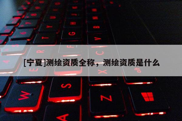 [宁夏]测绘资质全称，测绘资质是什么