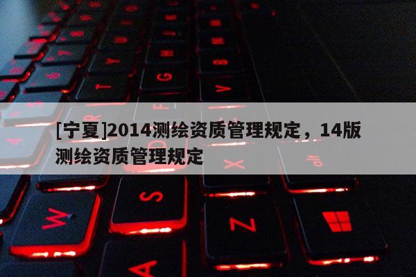 [宁夏]2014测绘资质管理规定，14版测绘资质管理规定