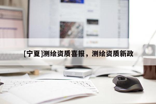 [宁夏]测绘资质喜报，测绘资质新政