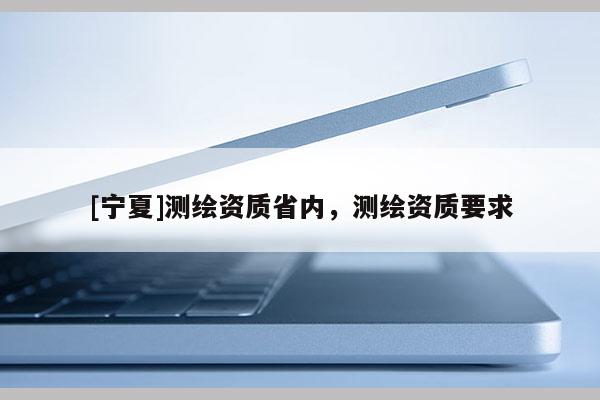 [宁夏]测绘资质省内，测绘资质要求