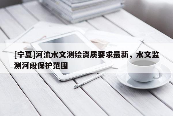 [宁夏]河流水文测绘资质要求最新，水文监测河段保护范围