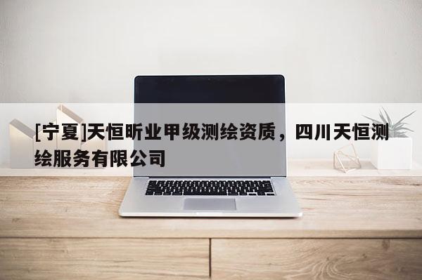 [宁夏]天恒昕业甲级测绘资质，四川天恒测绘服务有限公司