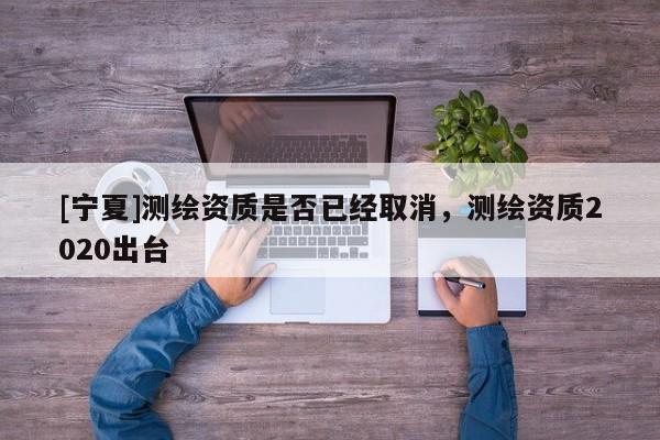 [宁夏]测绘资质是否已经取消，测绘资质2020出台