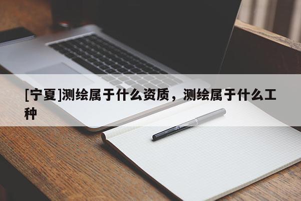 [宁夏]测绘属于什么资质，测绘属于什么工种