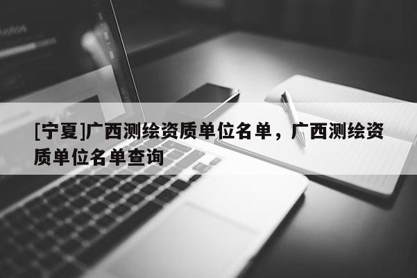 [宁夏]广西测绘资质单位名单，广西测绘资质单位名单查询
