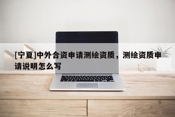 [宁夏]中外合资申请测绘资质，测绘资质申请说明怎么写