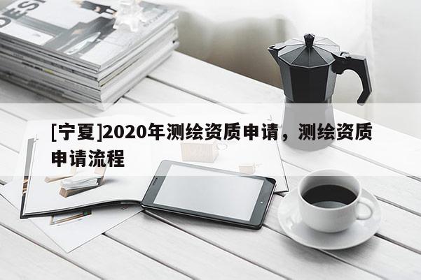 [宁夏]2020年测绘资质申请，测绘资质申请流程