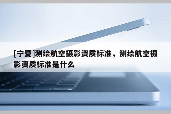 [宁夏]测绘航空摄影资质标准，测绘航空摄影资质标准是什么