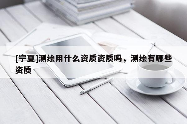 [宁夏]测绘用什么资质资质吗，测绘有哪些资质