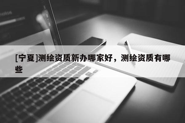 [宁夏]测绘资质新办哪家好，测绘资质有哪些