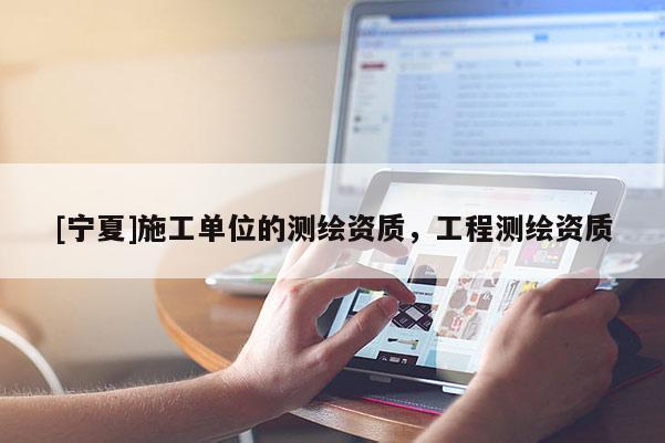 [宁夏]施工单位的测绘资质，工程测绘资质