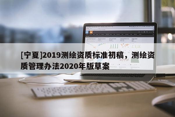 [宁夏]2019测绘资质标准初稿，测绘资质管理办法2020年版草案