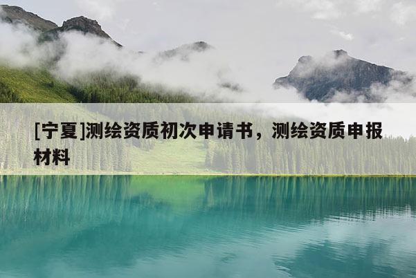 [宁夏]测绘资质初次申请书，测绘资质申报材料