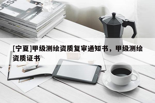 [宁夏]甲级测绘资质复审通知书，甲级测绘资质证书