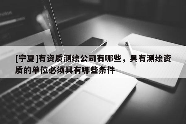 [宁夏]有资质测绘公司有哪些，具有测绘资质的单位必须具有哪些条件