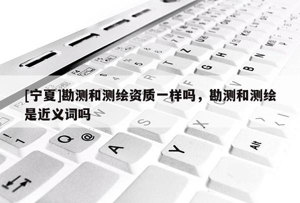 [宁夏]勘测和测绘资质一样吗，勘测和测绘是近义词吗