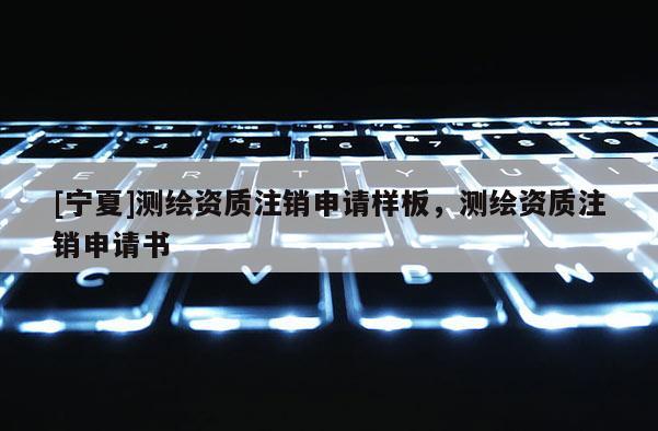 [宁夏]测绘资质注销申请样板，测绘资质注销申请书