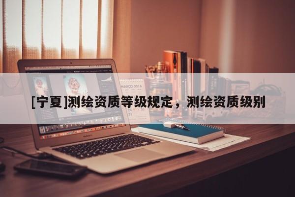 [宁夏]测绘资质等级规定，测绘资质级别