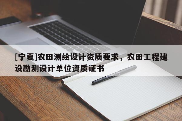 [宁夏]农田测绘设计资质要求，农田工程建设勘测设计单位资质证书