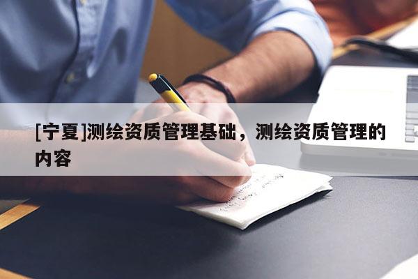 [宁夏]测绘资质管理基础，测绘资质管理的内容