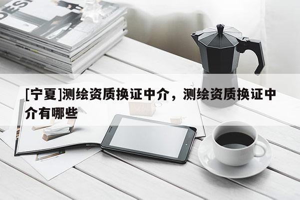 [宁夏]测绘资质换证中介，测绘资质换证中介有哪些