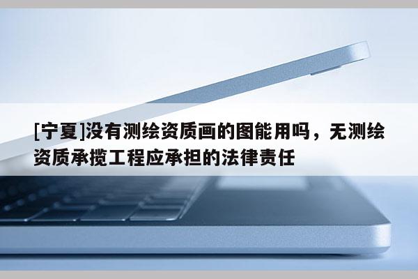 [宁夏]没有测绘资质画的图能用吗，无测绘资质承揽工程应承担的法律责任
