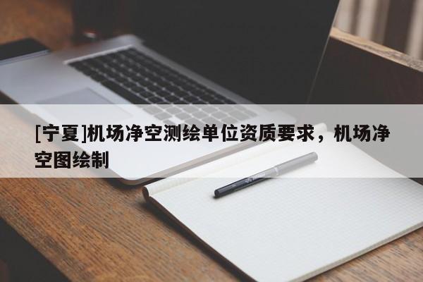[宁夏]机场净空测绘单位资质要求，机场净空图绘制