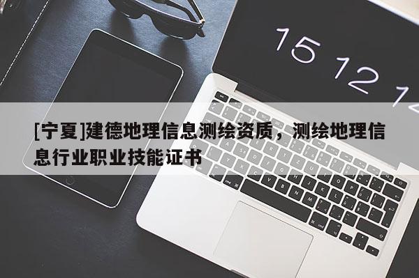 [宁夏]建德地理信息测绘资质，测绘地理信息行业职业技能证书