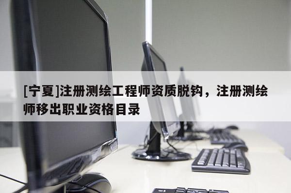 [宁夏]注册测绘工程师资质脱钩，注册测绘师移出职业资格目录
