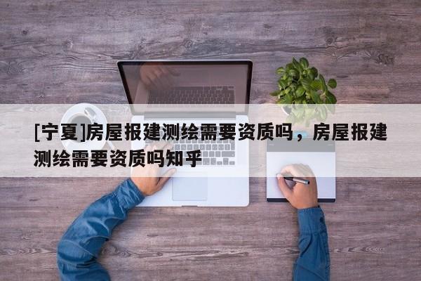 [宁夏]房屋报建测绘需要资质吗，房屋报建测绘需要资质吗知乎