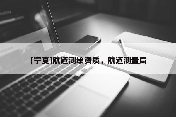 [宁夏]航道测绘资质，航道测量局