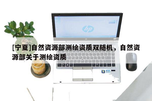 [宁夏]自然资源部测绘资质双随机，自然资源部关于测绘资质