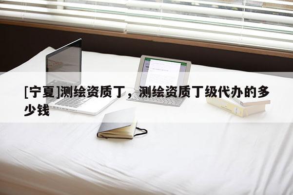 [宁夏]测绘资质丁，测绘资质丁级代办的多少钱