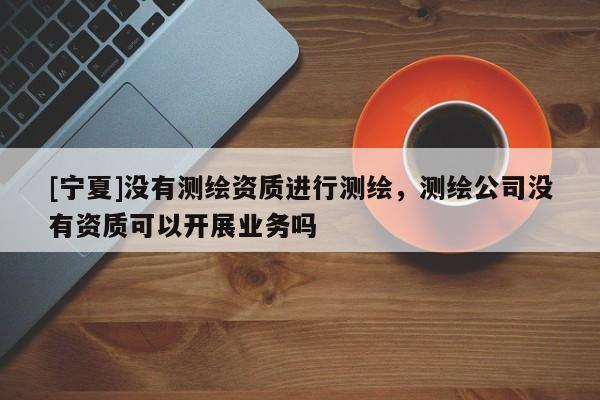 [宁夏]没有测绘资质进行测绘，测绘公司没有资质可以开展业务吗