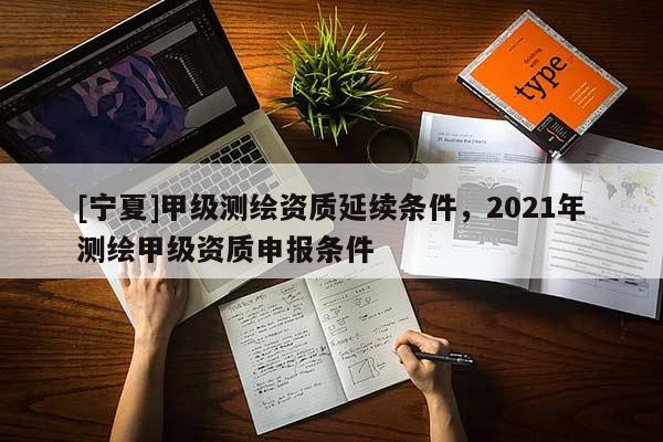 [宁夏]甲级测绘资质延续条件，2021年测绘甲级资质申报条件