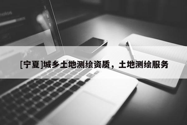 [宁夏]城乡土地测绘资质，土地测绘服务
