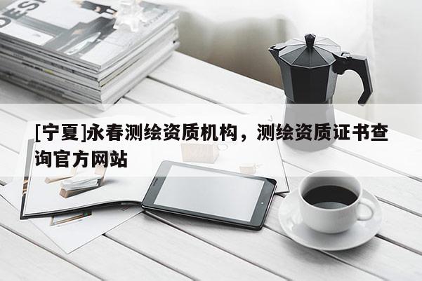 [宁夏]永春测绘资质机构，测绘资质证书查询官方网站